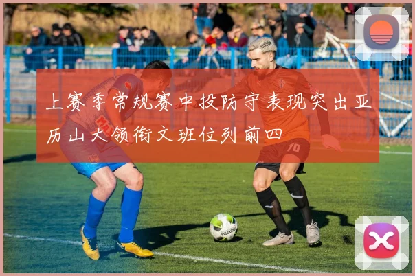 上赛季常规赛中投防守表现突出亚历山大领衔文班位列前四