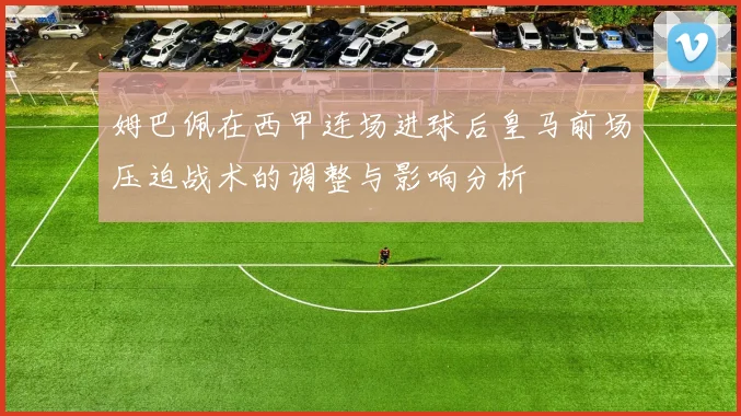 姆巴佩在西甲连场进球后皇马前场压迫战术的调整与影响分析