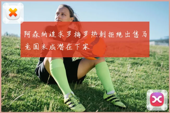 阿森纳追求罗梅罗热刺拒绝出售马竞国米成潜在下家