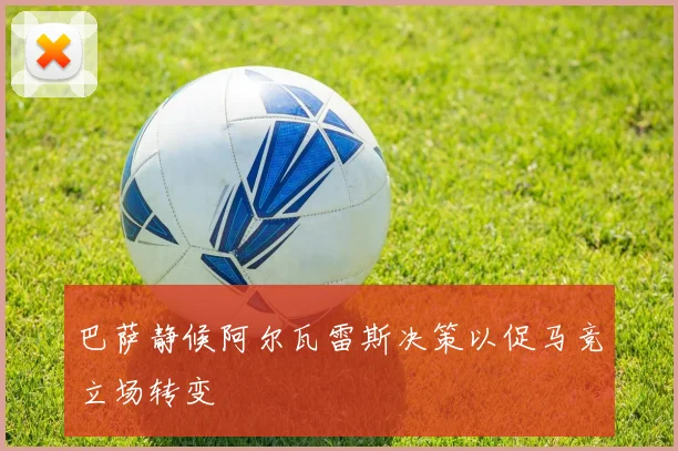 巴萨静候阿尔瓦雷斯决策以促马竞立场转变