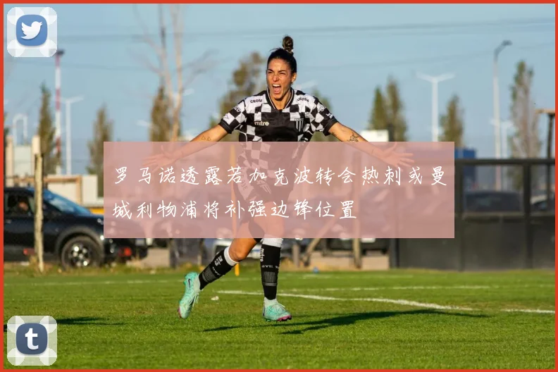 罗马诺透露若加克波转会热刺或曼城利物浦将补强边锋位置