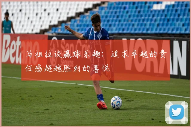 马祖拉谈赢球乐趣：追求卓越的责任感超越胜利的喜悦