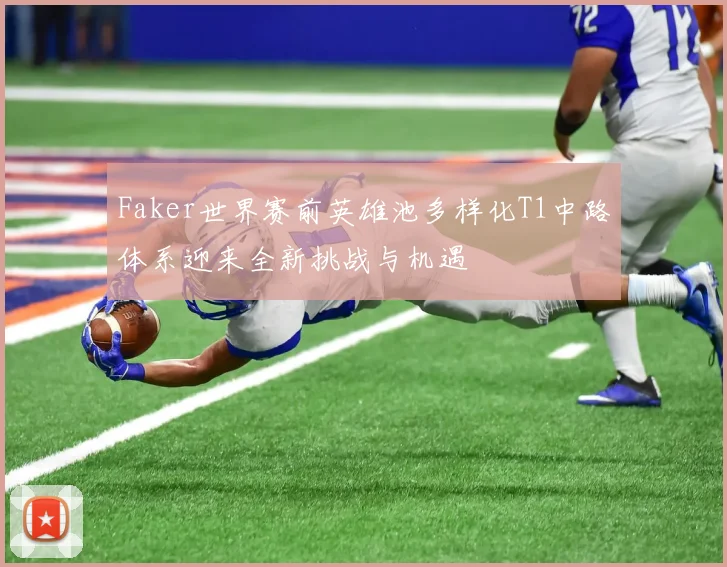 Faker世界赛前英雄池多样化T1中路体系迎来全新挑战与机遇