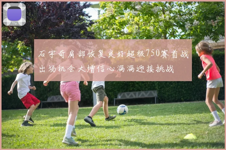 石宇奇肩部恢复良好超级750赛首战出场机会大增信心满满迎接挑战