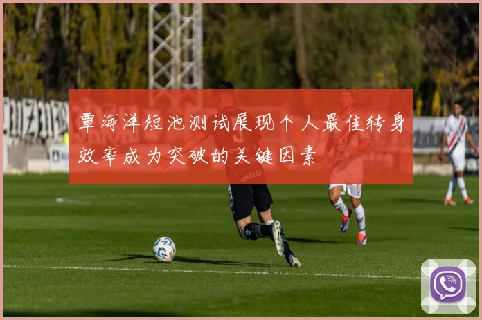 覃海洋短池测试展现个人最佳转身效率成为突破的关键因素