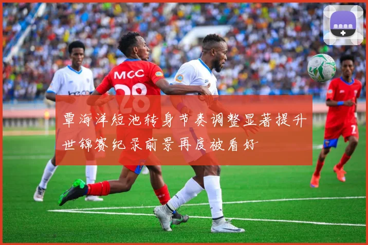 覃海洋短池转身节奏调整显著提升世锦赛纪录前景再度被看好