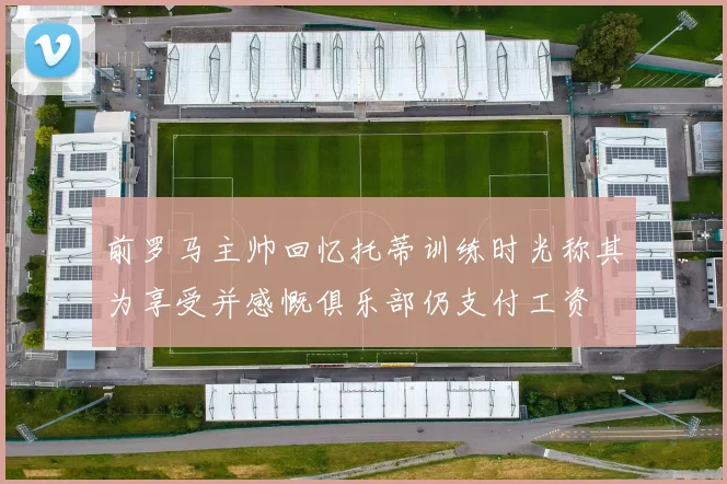 前罗马主帅回忆托蒂训练时光称其为享受并感慨俱乐部仍支付工资