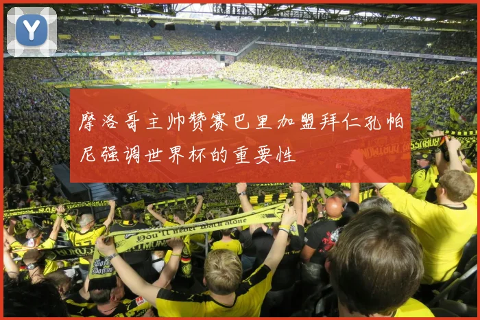 摩洛哥主帅赞赛巴里加盟拜仁孔帕尼强调世界杯的重要性